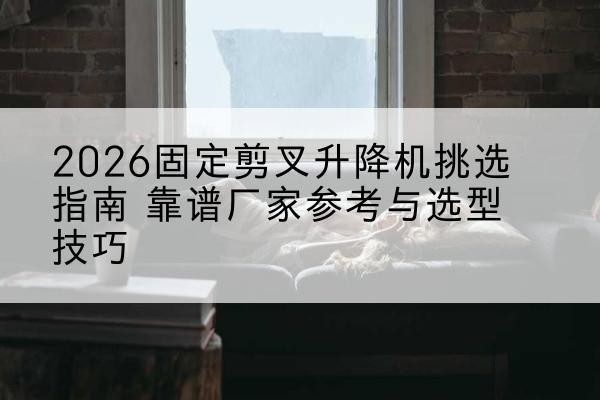 天元固定剪叉升降机厂家推荐-2026固定剪叉升降机挑选指南 靠谱厂家参考与选型技巧