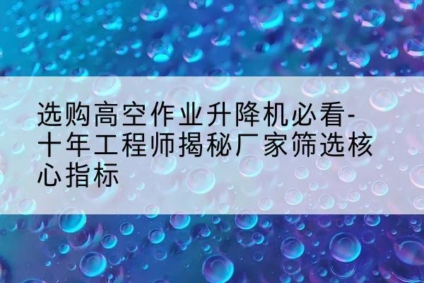 天元高空作业升降机厂家推荐-选购高空作业升降机必看-十年工程师揭秘厂家筛选核心指标