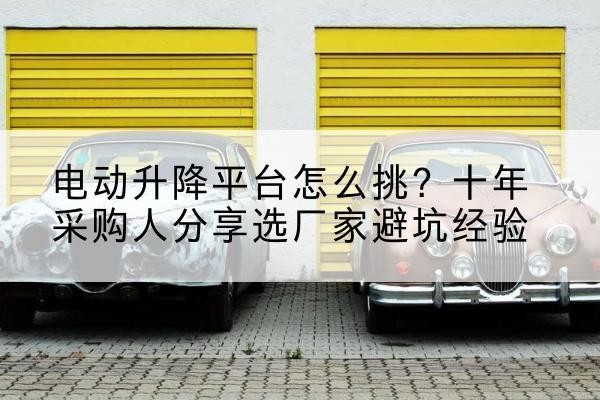 天元电动升降平台厂家-电动升降平台怎么挑？十年采购人分享选厂家避坑经验