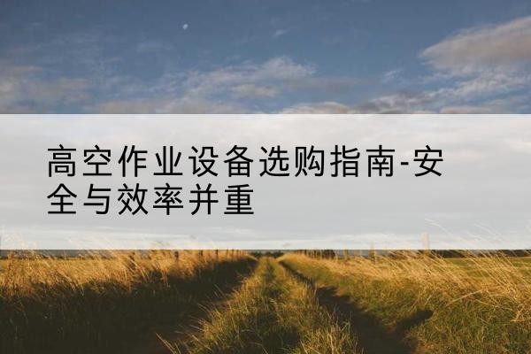 天元登高车怎么选-高空作业设备选购指南-安全与效率并重