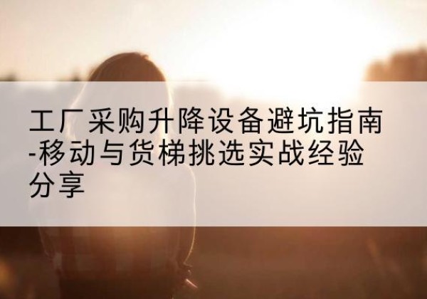 天元移动式升降机怎么选-工厂采购升降设备避坑指南-移动与货梯挑选实战经验分享
