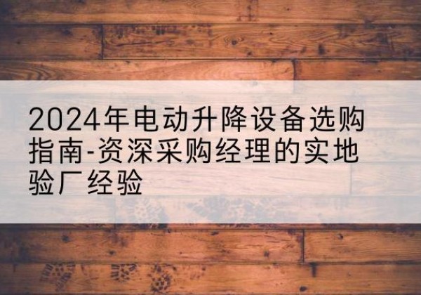 天元电动剪叉升降平台厂家-2024年电动升降设备选购指南-资深采购经理的实地验厂经验