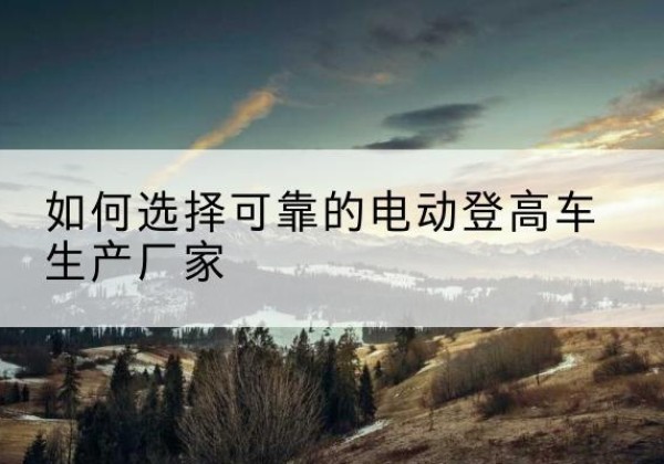 天元电动登高车厂家-如何选择可靠的电动登高车生产厂家