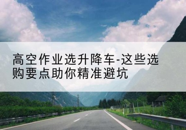 天元升降车厂家-高空作业选升降车-这些选购要点助你*避坑