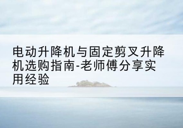 天元电动升降机怎么选-电动升降机与固定剪叉升降机选购指南-老师傅分享实用经验