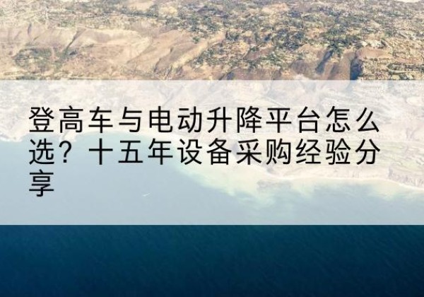 天元登高车厂家厂家-登高车与电动升降平台怎么选？十五年设备采购经验分享