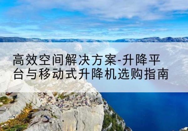 天元升降平台厂家-*空间解决方案-升降平台与移动式升降机选购指南