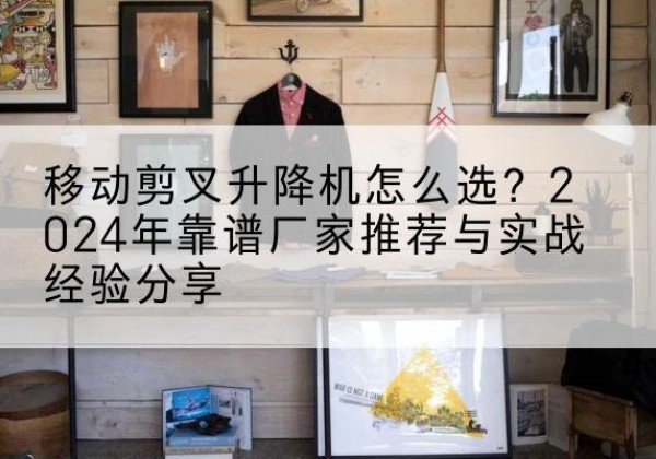 天元升降平台厂家推荐-移动剪叉升降机怎么选？2024年靠谱厂家推荐与实战经验分享