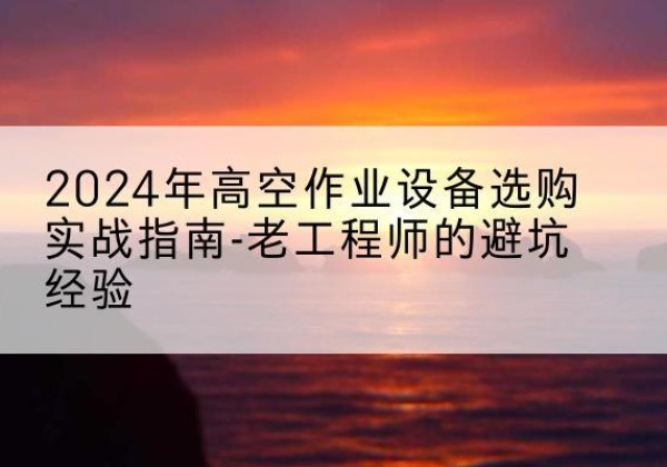 天元高空作业升降机厂家推荐-2024年高空作业设备选购实战指南-老工程师的避坑经验