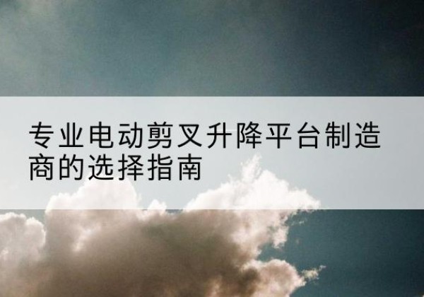 天元电动剪叉升降平台厂家-专业电动剪叉升降平台制造商的选择指南