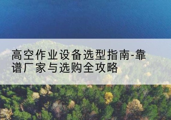 天元升降车厂家-高空作业设备选型指南-靠谱厂家与选购全攻略