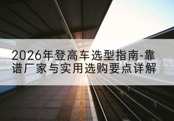 天元登高车厂家推荐-2026年登高车选型指南-靠谱厂家与实用选购要点详解