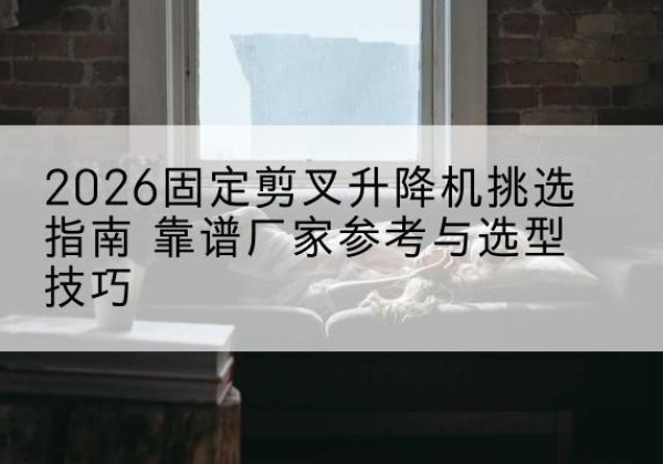 天元固定剪叉升降机厂家推荐-2026固定剪叉升降机挑选指南 靠谱厂家参考与选型技巧