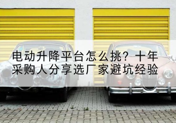 天元电动升降平台厂家-电动升降平台怎么挑？十年采购人分享选厂家避坑经验