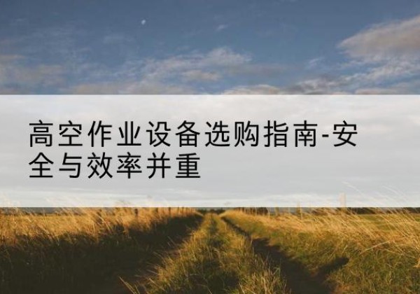 天元登高车怎么选-高空作业设备选购指南-安全与效率并重